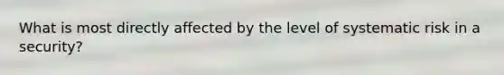 What is most directly affected by the level of systematic risk in a security?