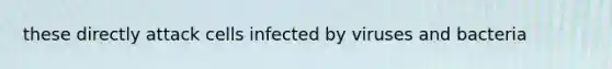these directly attack cells infected by viruses and bacteria