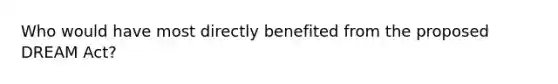 Who would have most directly benefited from the proposed DREAM Act?