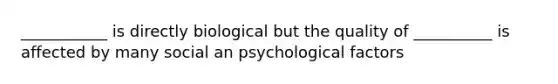 ___________ is directly biological but the quality of __________ is affected by many social an psychological factors