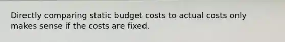 Directly comparing static budget costs to actual costs only makes sense if the costs are fixed.