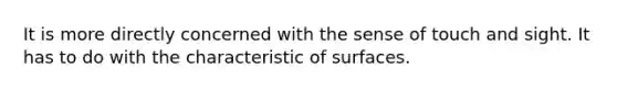 It is more directly concerned with the sense of touch and sight. It has to do with the characteristic of surfaces.