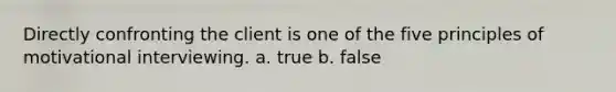 Directly confronting the client is one of the five principles of motivational interviewing. a. true b. false