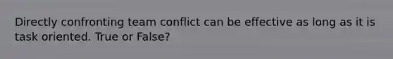 Directly confronting team conflict can be effective as long as it is task oriented. True or False?