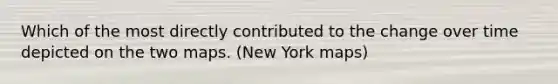 Which of the most directly contributed to the change over time depicted on the two maps. (New York maps)