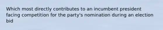 Which most directly contributes to an incumbent president facing competition for the party's nomination during an election bid