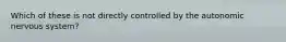 Which of these is not directly controlled by the autonomic nervous system?