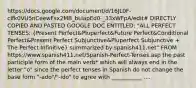 https://docs.google.com/document/d/16JL0F-cIfk0VU5nCeewFsx2MB_bLIapEd0-_33xWFpA/edit# DIRECTLY COPIED AND PASTED GOOGLE DOC ENTITLED: "ALL PERFECT TENSES: (Present Perfect&Pluperfect&Future Perfect&Conditional Perfect&Present Perfect Subjunctive&Pluperfect Subjunctive + The Perfect Infinitive) summarized by spanish411.net" FROM https://www.spanish411.net/Spanish-Perfect-Tenses.asp the past participle form of the main verb* which will always end in the letter "o" since the perfect tenses in Spanish do not change the base form "-ado"/"-ido" to agree with ___________ ....