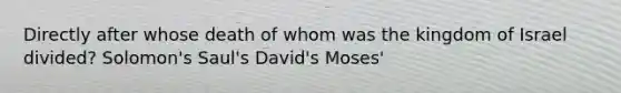 Directly after whose death of whom was the kingdom of Israel divided? Solomon's Saul's David's Moses'