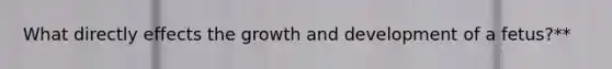 What directly effects the growth and development of a fetus?**