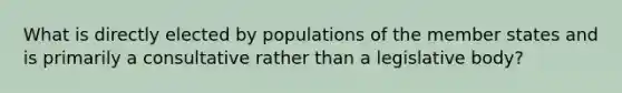 What is directly elected by populations of the member states and is primarily a consultative rather than a legislative body?