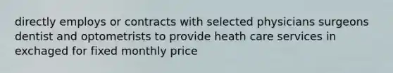 directly employs or contracts with selected physicians surgeons dentist and optometrists to provide heath care services in exchaged for fixed monthly price