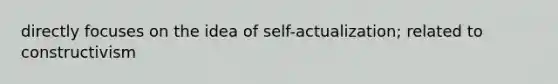 directly focuses on the idea of self-actualization; related to constructivism