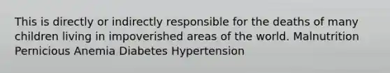 This is directly or indirectly responsible for the deaths of many children living in impoverished areas of the world. Malnutrition Pernicious Anemia Diabetes Hypertension