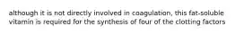 although it is not directly involved in coagulation, this fat-soluble vitamin is required for the synthesis of four of the clotting factors