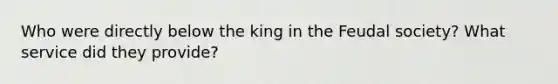 Who were directly below the king in the Feudal society? What service did they provide?