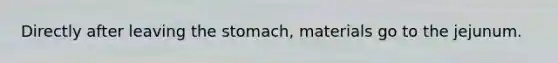 Directly after leaving the stomach, materials go to the jejunum.