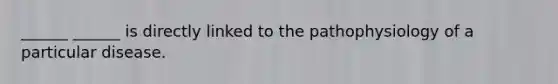 ______ ______ is directly linked to the pathophysiology of a particular disease.