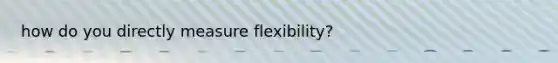 how do you directly measure flexibility?