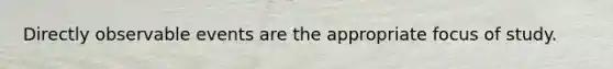 Directly observable events are the appropriate focus of study.