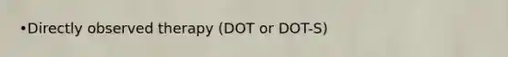 •Directly observed therapy (DOT or DOT-S)