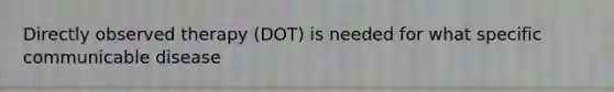 Directly observed therapy (DOT) is needed for what specific communicable disease