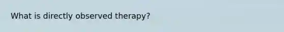 What is directly observed therapy?