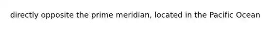 directly opposite the prime meridian, located in the Pacific Ocean