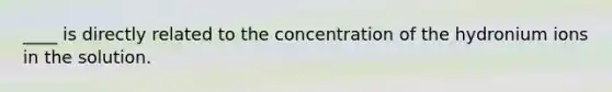 ____ is directly related to the concentration of the hydronium ions in the solution.