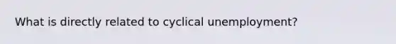 What is directly related to cyclical unemployment?