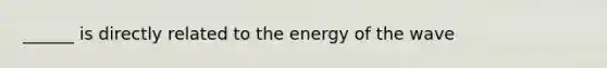 ______ is directly related to the energy of the wave