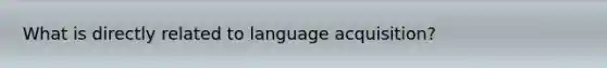 What is directly related to language acquisition?