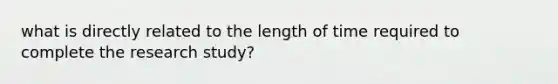 what is directly related to the length of time required to complete the research study?