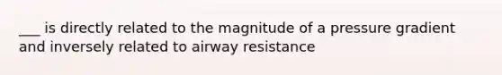 ___ is directly related to the magnitude of a pressure gradient and inversely related to airway resistance