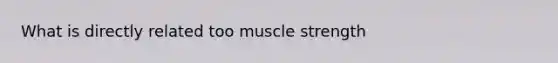 What is directly related too muscle strength