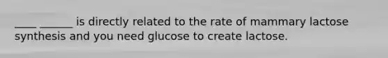 ____ ______ is directly related to the rate of mammary lactose synthesis and you need glucose to create lactose.