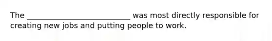 The ___________________________ was most directly responsible for creating new jobs and putting people to work.