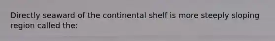 Directly seaward of the continental shelf is more steeply sloping region called the: