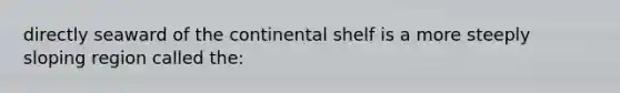 directly seaward of the continental shelf is a more steeply sloping region called the: