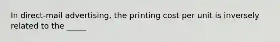 In direct-mail advertising, the printing cost per unit is inversely related to the _____