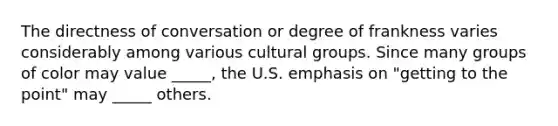 The directness of conversation or degree of frankness varies considerably among various cultural groups. Since many groups of color may value _____, the U.S. emphasis on "getting to the point" may _____ others.