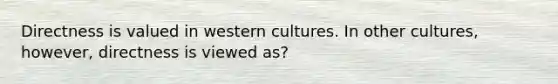 Directness is valued in western cultures. In other cultures, however, directness is viewed as?