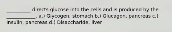 __________ directs glucose into the cells and is produced by the ____________. a.) Glycogen; stomach b.) Glucagon, pancreas c.) Insulin, pancreas d.) Disaccharide; liver