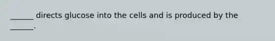 ______ directs glucose into the cells and is produced by the ______.