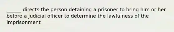 ______ directs the person detaining a prisoner to bring him or her before a judicial officer to determine the lawfulness of the imprisonment