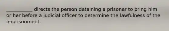 ___________ directs the person detaining a prisoner to bring him or her before a judicial officer to determine the lawfulness of the imprisonment.