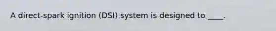 A direct-spark ignition (DSI) system is designed to ____.