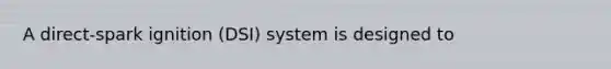 A direct-spark ignition (DSI) system is designed to