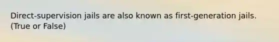 Direct-supervision jails are also known as first-generation jails. (True or False)