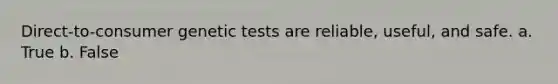 Direct-to-consumer genetic tests are reliable, useful, and safe. a. True b. False